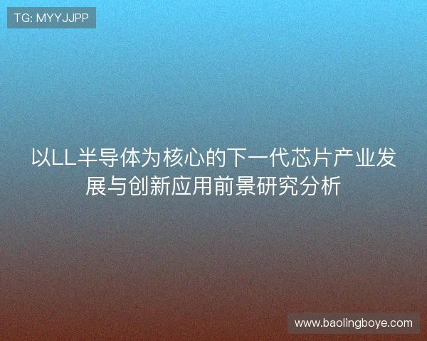 以LL半导体为核心的下一代芯片产业发展与创新应用前景研究分析 以LL半导体为核心的下一代芯片产业发展与创新应用前景研究分析