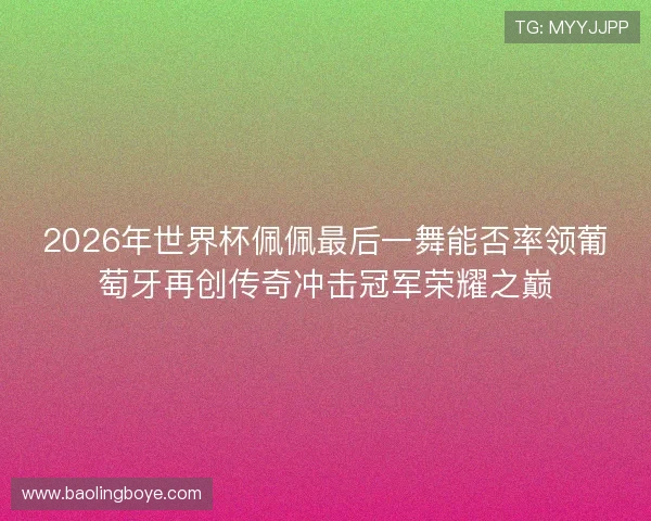 2026年世界杯佩佩最后一舞能否率领葡萄牙再创传奇冲击冠军荣耀之巅 2026年世界杯佩佩最后一舞能否率领葡萄牙再创传奇冲击冠军荣耀之巅
