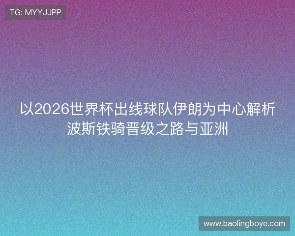 以2026世界杯出线球队伊朗为中心解析波斯铁骑晋级之路与亚洲 以2026世界杯出线球队伊朗为中心解析波斯铁骑晋级之路与亚洲